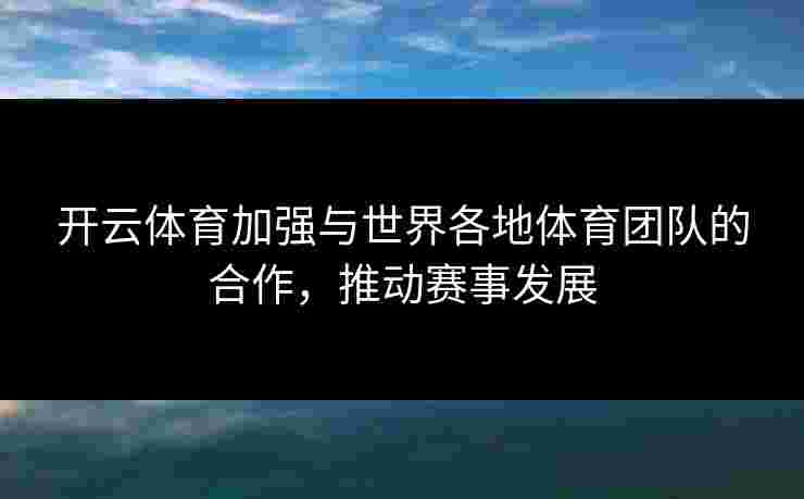 开云体育加强与世界各地体育团队的合作，推动赛事发展