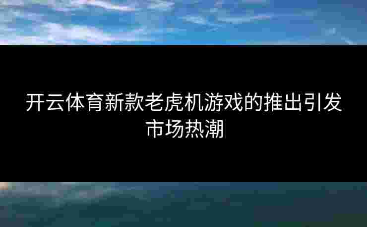 开云体育新款老虎机游戏的推出引发市场热潮