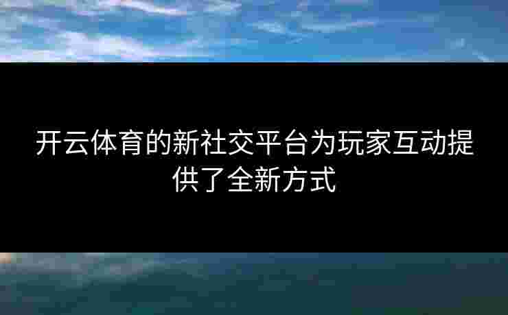 开云体育的新社交平台为玩家互动提供了全新方式