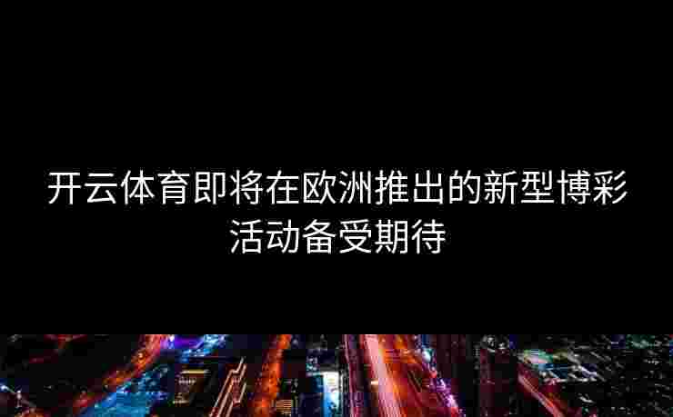 开云体育即将在欧洲推出的新型博彩活动备受期待