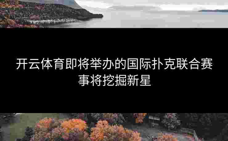 开云体育即将举办的国际扑克联合赛事将挖掘新星