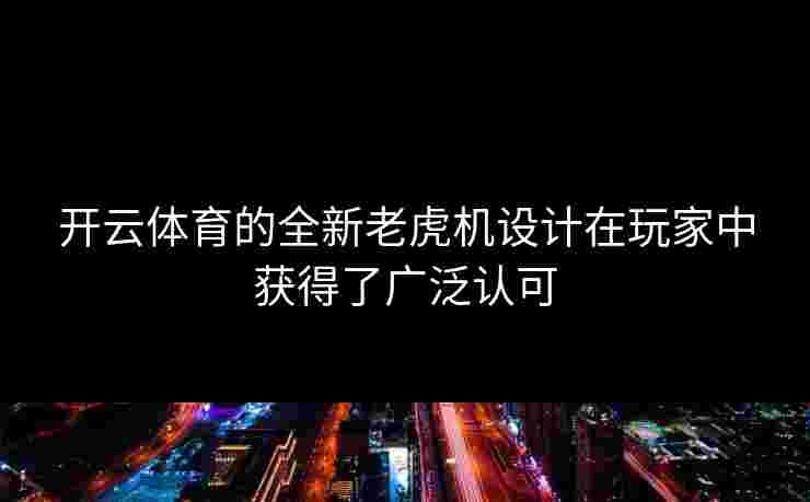 开云体育的全新老虎机设计在玩家中获得了广泛认可