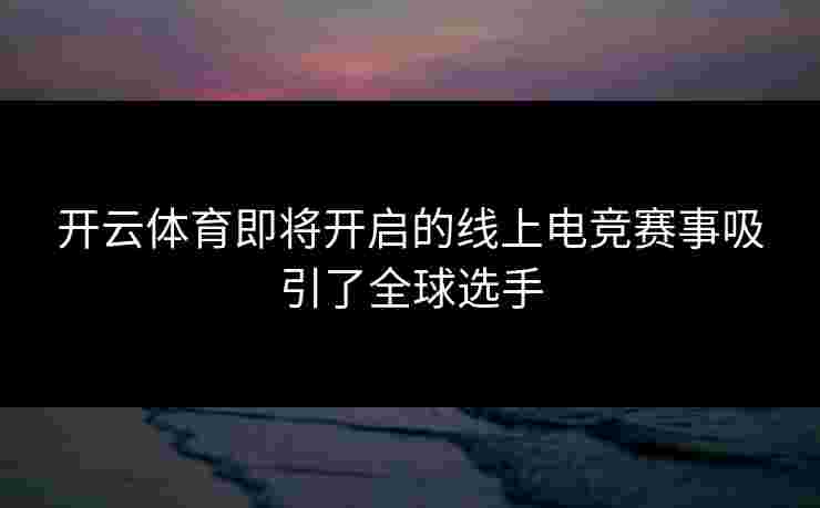 开云体育即将开启的线上电竞赛事吸引了全球选手