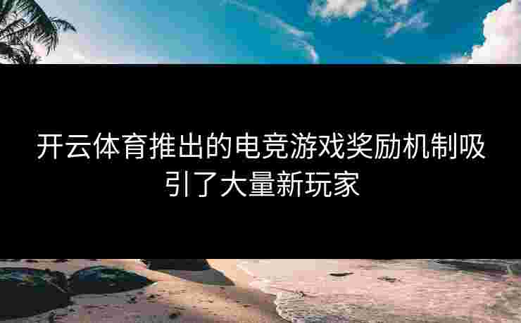 开云体育推出的电竞游戏奖励机制吸引了大量新玩家 开云体育推出的电竞游戏奖励机制吸引了大量新玩家