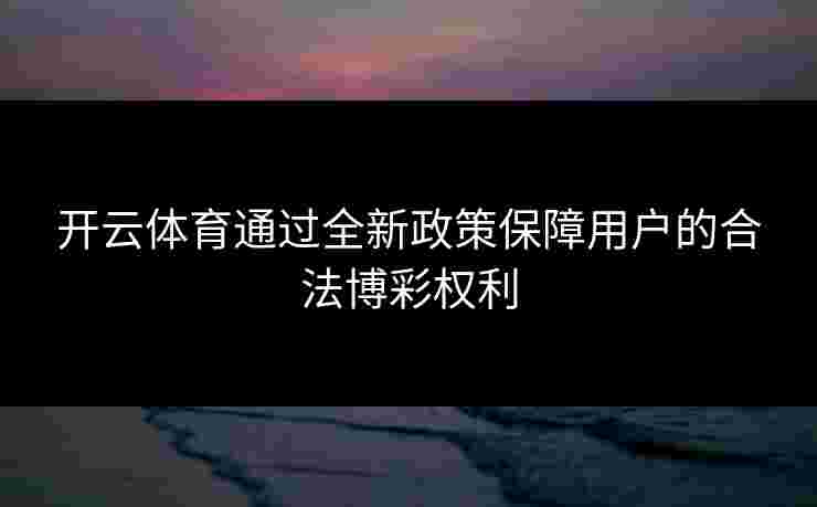 开云体育通过全新政策保障用户的合法博彩权利