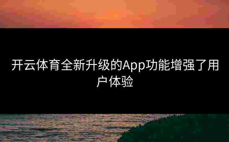 开云体育全新升级的App功能增强了用户体验