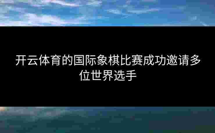 开云体育的国际象棋比赛成功邀请多位世界选手