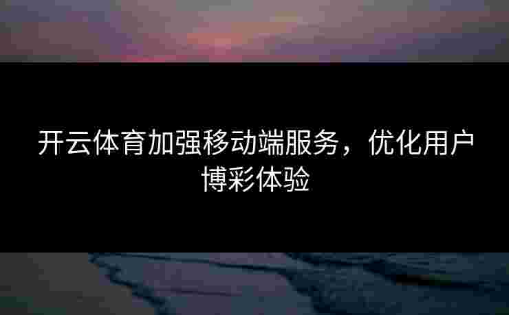开云体育加强移动端服务，优化用户博彩体验