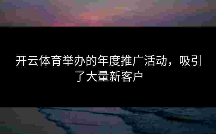 开云体育举办的年度推广活动，吸引了大量新客户