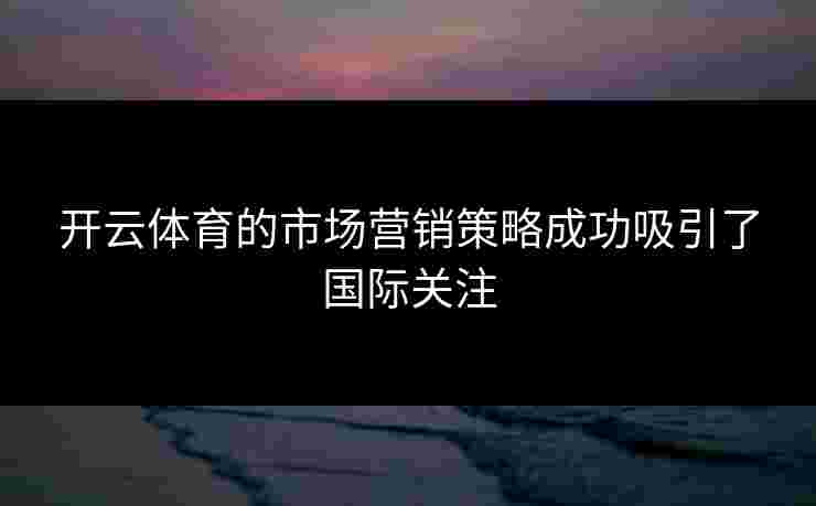 开云体育的市场营销策略成功吸引了国际关注