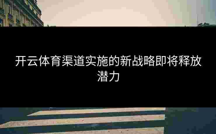 开云体育渠道实施的新战略即将释放潜力 开云体育渠道实施的新战略即将释放潜力