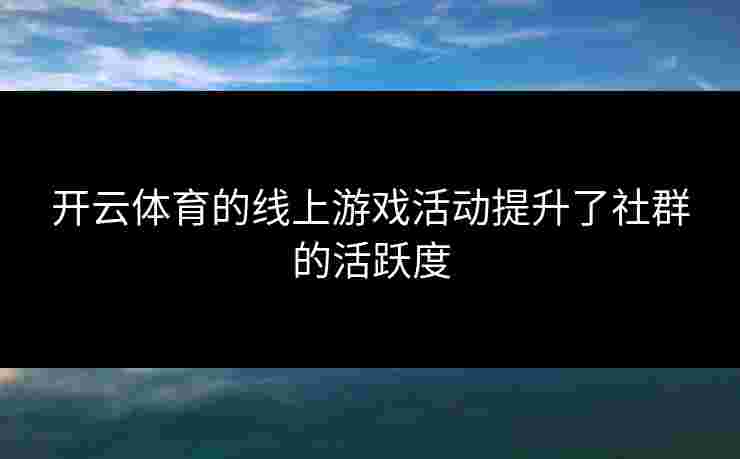 开云体育的线上游戏活动提升了社群的活跃度