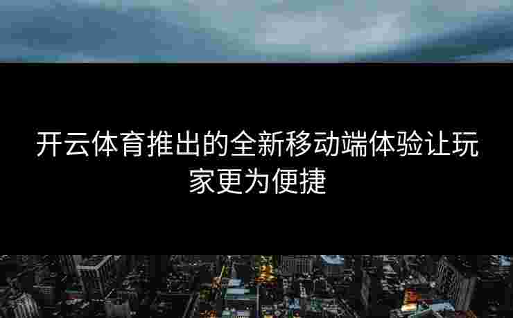 开云体育推出的全新移动端体验让玩家更为便捷