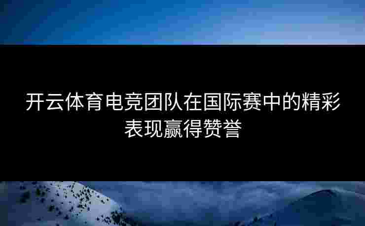 开云体育电竞团队在国际赛中的精彩表现赢得赞誉 开云体育电竞团队在国际赛中的精彩表现赢得赞誉