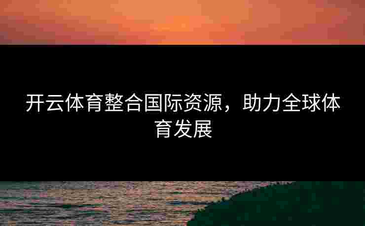 开云体育整合国际资源，助力全球体育发展