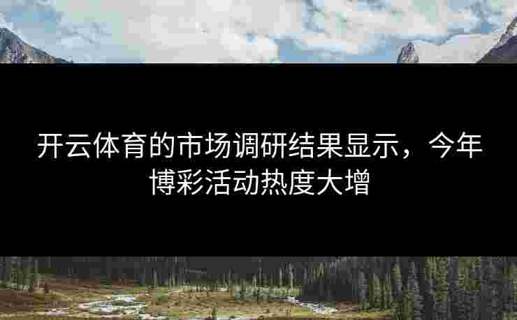 开云体育的市场调研结果显示,今年博彩活动热度大增 开云体育的市场调研结果显示,今年博彩活动热度大增