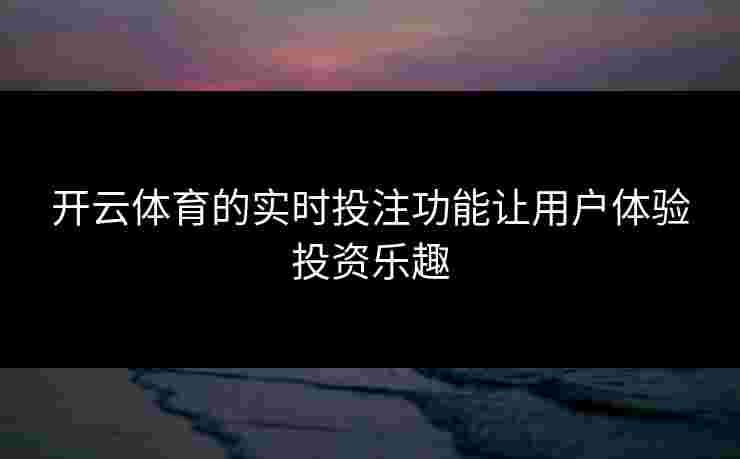 开云体育的实时投注功能让用户体验投资乐趣