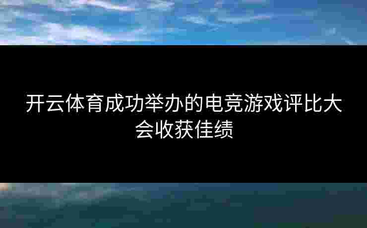 开云体育成功举办的电竞游戏评比大会收获佳绩