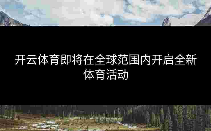 开云体育即将在全球范围内开启全新体育活动