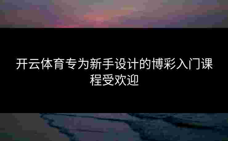 开云体育专为新手设计的博彩入门课程受欢迎