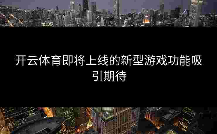 开云体育即将上线的新型游戏功能吸引期待