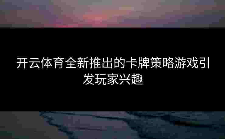 开云体育全新推出的卡牌策略游戏引发玩家兴趣