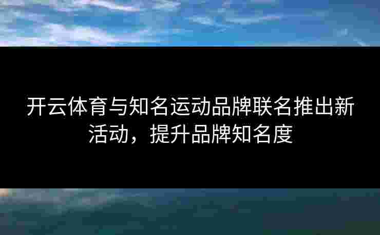 开云体育与知名运动品牌联名推出新活动，提升品牌知名度