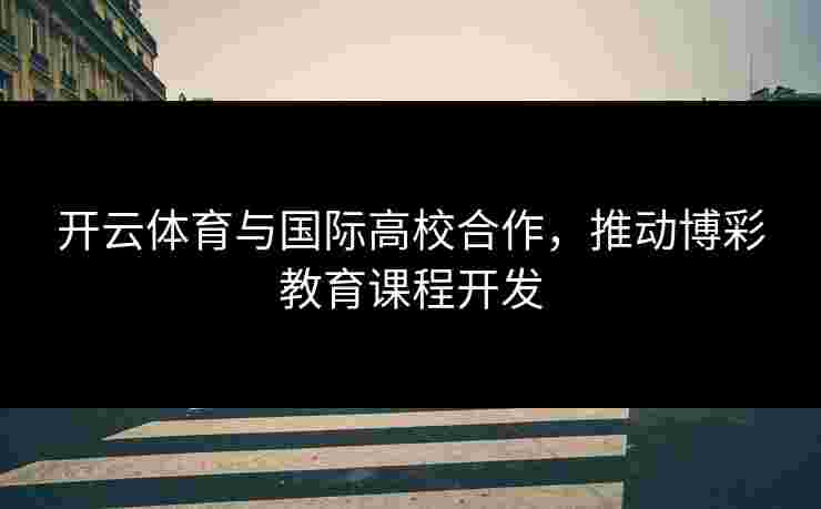 开云体育与国际高校合作，推动博彩教育课程开发