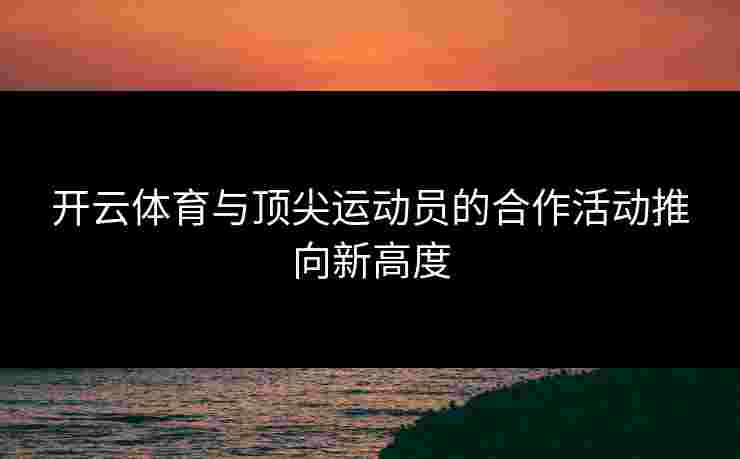 开云体育与顶尖运动员的合作活动推向新高度