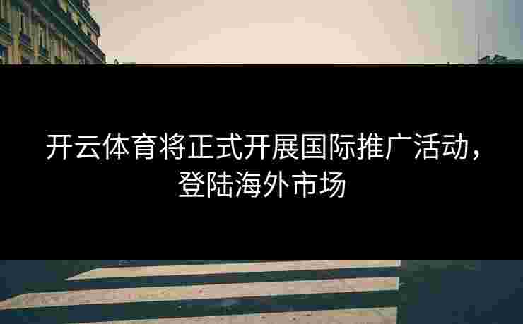 开云体育将正式开展国际推广活动，登陆海外市场