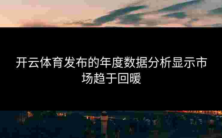 开云体育发布的年度数据分析显示市场趋于回暖