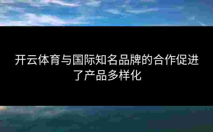 开云体育与国际知名品牌的合作促进了产品多样化