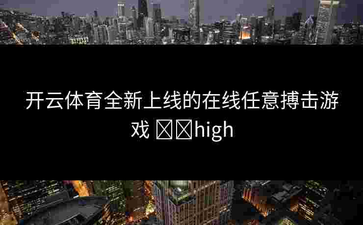 开云体育全新上线的在线任意搏击游戏 기대high