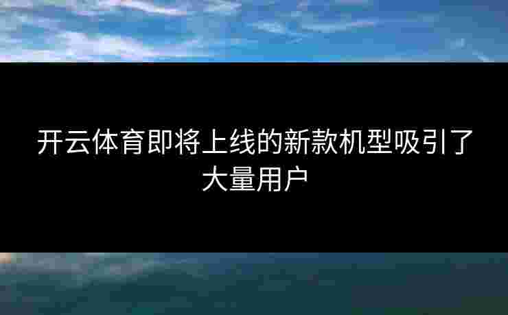 开云体育即将上线的新款机型吸引了大量用户