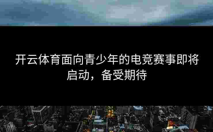 开云体育面向青少年的电竞赛事即将启动，备受期待