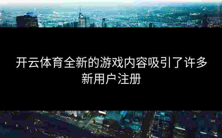 开云体育全新的游戏内容吸引了许多新用户注册