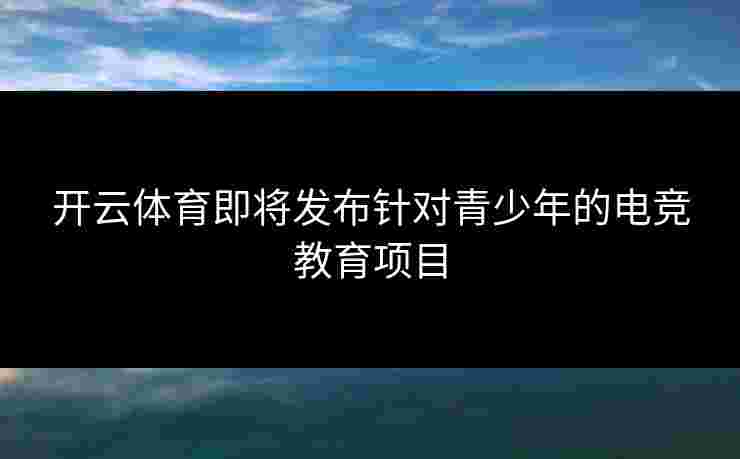 开云体育即将发布针对青少年的电竞教育项目