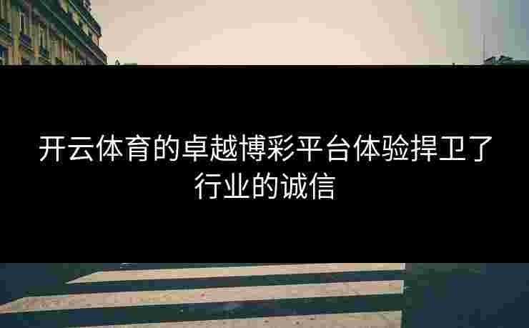 开云体育的卓越博彩平台体验捍卫了行业的诚信