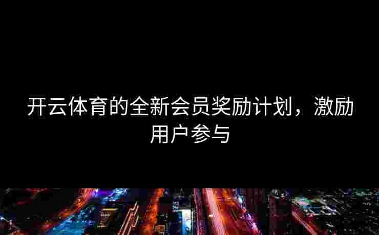开云体育的全新会员奖励计划，激励用户参与
