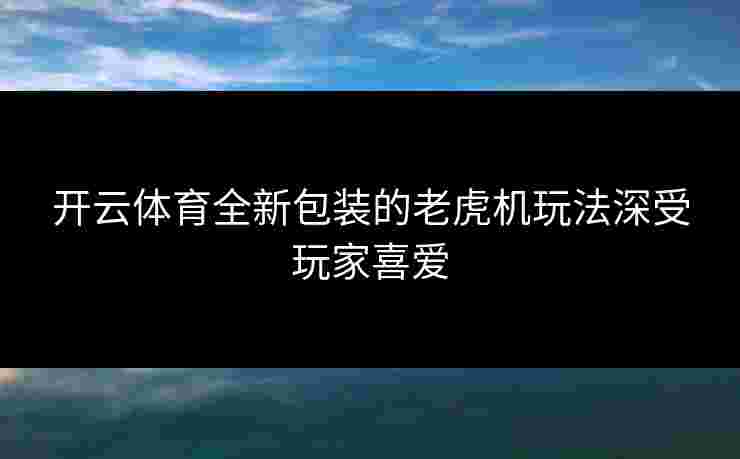 开云体育全新包装的老虎机玩法深受玩家喜爱