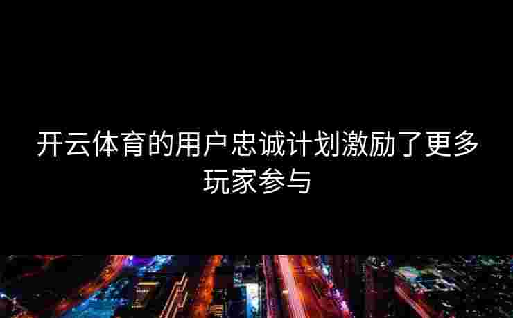 开云体育的用户忠诚计划激励了更多玩家参与