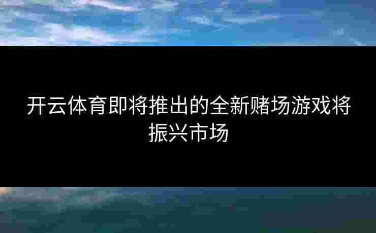 开云体育即将推出的全新赌场游戏将振兴市场