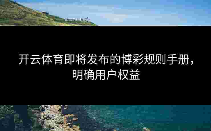 开云体育即将发布的博彩规则手册，明确用户权益