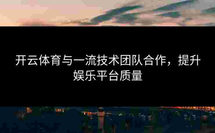 开云体育与一流技术团队合作，提升娱乐平台质量