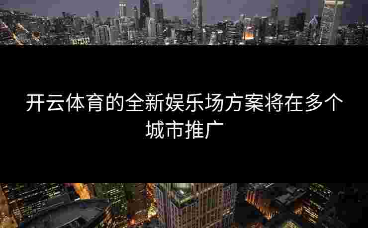开云体育的全新娱乐场方案将在多个城市推广