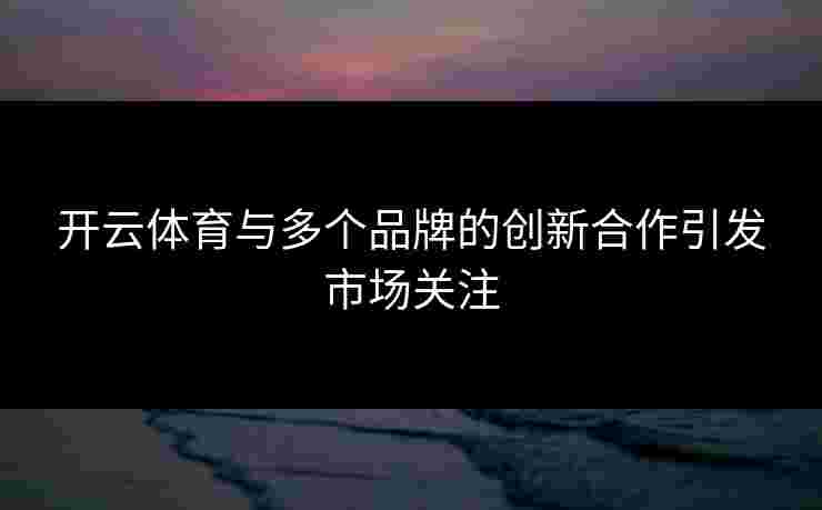 开云体育与多个品牌的创新合作引发市场关注