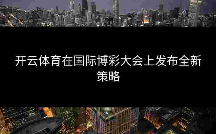 开云体育在国际博彩大会上发布全新策略