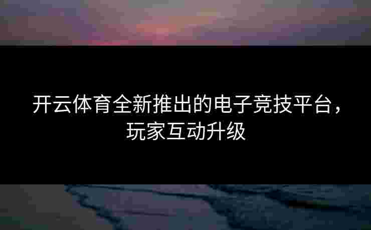 开云体育全新推出的电子竞技平台，玩家互动升级