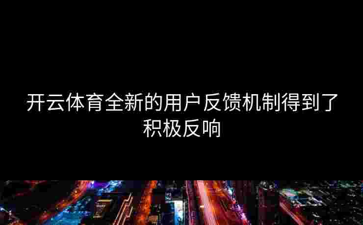 开云体育全新的用户反馈机制得到了积极反响