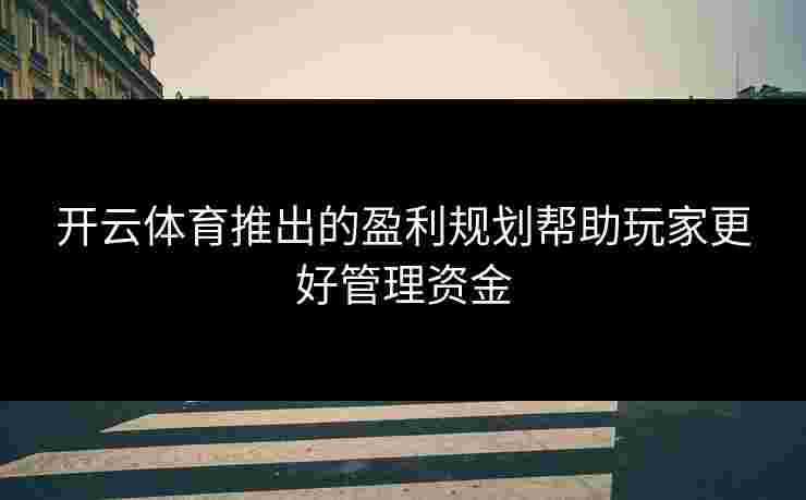 开云体育推出的盈利规划帮助玩家更好管理资金 开云体育推出的盈利规划帮助玩家更好管理资金